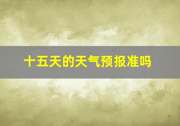 十五天的天气预报准吗