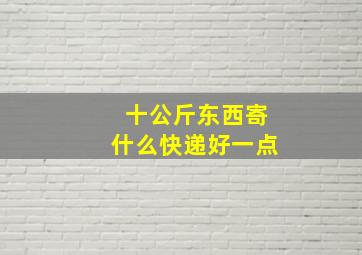 十公斤东西寄什么快递好一点