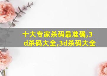 十大专家杀码最准确,3d杀码大全,3d杀码大全