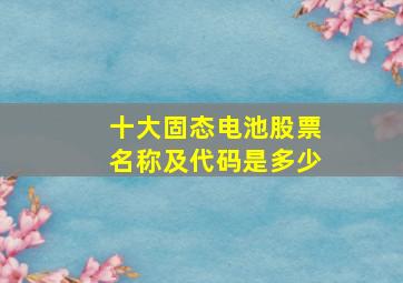 十大固态电池股票名称及代码是多少