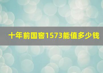 十年前国窖1573能值多少钱