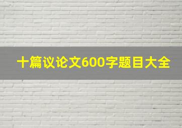 十篇议论文600字题目大全