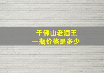 千佛山老酒王一瓶价格是多少