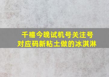 千禧今晚试机号关注号对应码新粘土做的冰淇淋