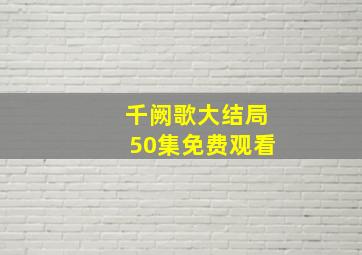 千阙歌大结局50集免费观看