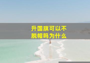 升国旗可以不脱帽吗为什么