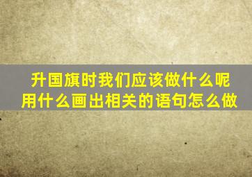 升国旗时我们应该做什么呢用什么画出相关的语句怎么做