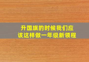 升国旗的时候我们应该这样做一年级新领程