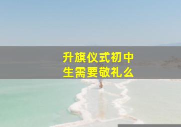 升旗仪式初中生需要敬礼么