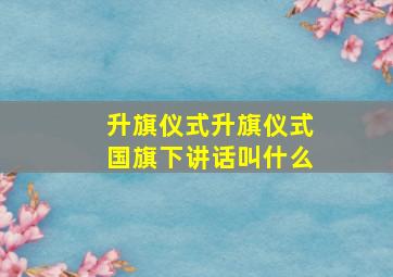 升旗仪式升旗仪式国旗下讲话叫什么