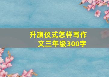 升旗仪式怎样写作文三年级300字