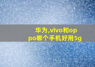 华为,vivo和oppo哪个手机好用5g