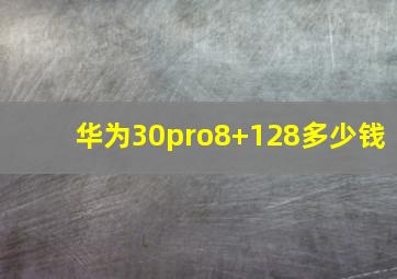 华为30pro8+128多少钱