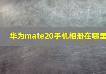 华为mate20手机相册在哪里