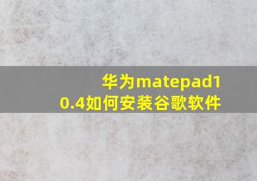 华为matepad10.4如何安装谷歌软件