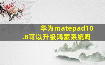 华为matepad10.8可以升级鸿蒙系统吗