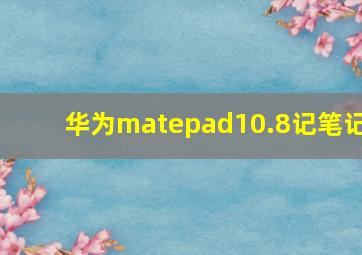 华为matepad10.8记笔记