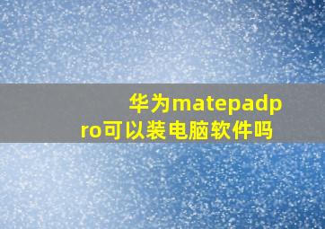 华为matepadpro可以装电脑软件吗