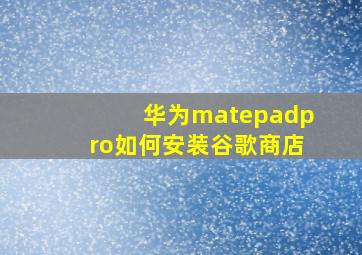 华为matepadpro如何安装谷歌商店