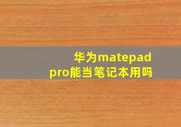 华为matepadpro能当笔记本用吗