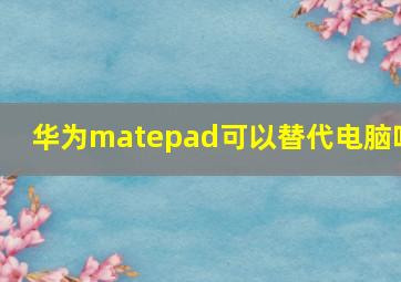 华为matepad可以替代电脑吗