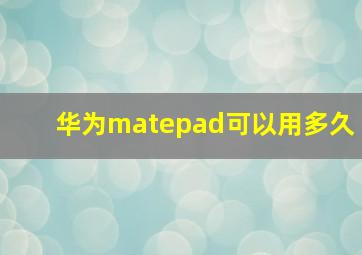 华为matepad可以用多久