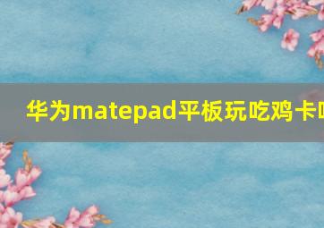 华为matepad平板玩吃鸡卡吗