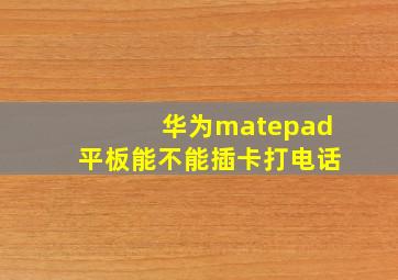 华为matepad平板能不能插卡打电话