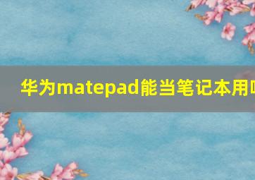 华为matepad能当笔记本用吗