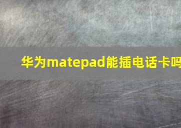 华为matepad能插电话卡吗