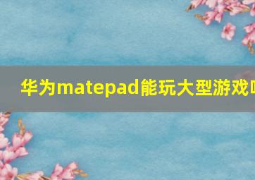 华为matepad能玩大型游戏吗