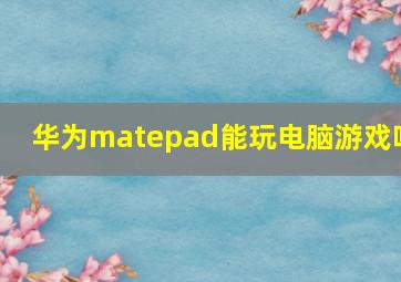 华为matepad能玩电脑游戏吗