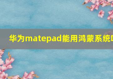 华为matepad能用鸿蒙系统吗