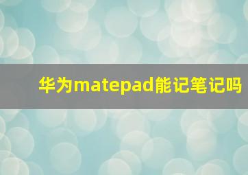 华为matepad能记笔记吗