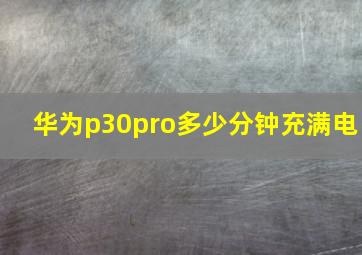 华为p30pro多少分钟充满电