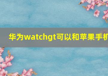 华为watchgt可以和苹果手机