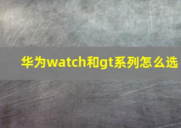 华为watch和gt系列怎么选