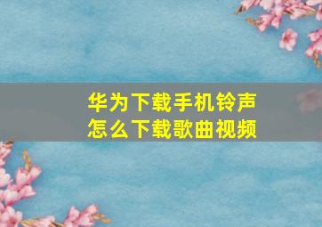 华为下载手机铃声怎么下载歌曲视频