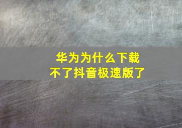 华为为什么下载不了抖音极速版了