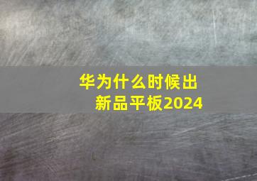 华为什么时候出新品平板2024