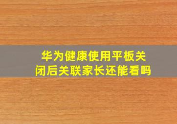 华为健康使用平板关闭后关联家长还能看吗