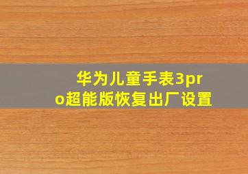 华为儿童手表3pro超能版恢复出厂设置