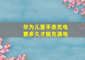 华为儿童手表充电要多久才能充满电