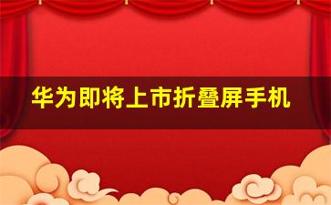 华为即将上市折叠屏手机