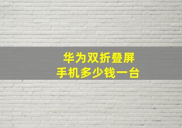 华为双折叠屏手机多少钱一台