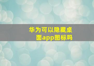 华为可以隐藏桌面app图标吗