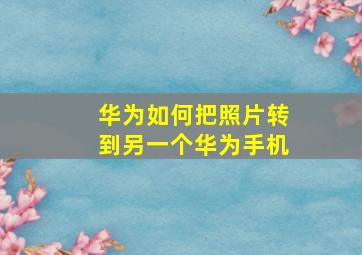 华为如何把照片转到另一个华为手机