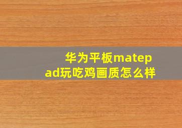 华为平板matepad玩吃鸡画质怎么样