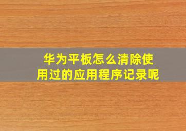 华为平板怎么清除使用过的应用程序记录呢