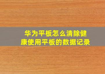 华为平板怎么清除健康使用平板的数据记录